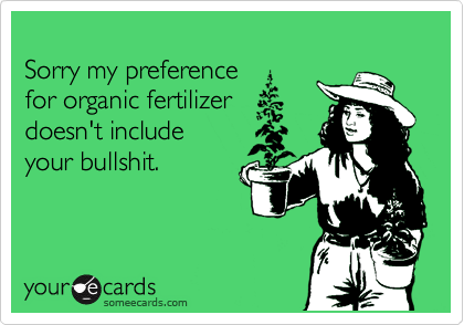 
Sorry my preference 
for organic fertilizer 
doesn't include 
your bullshit.