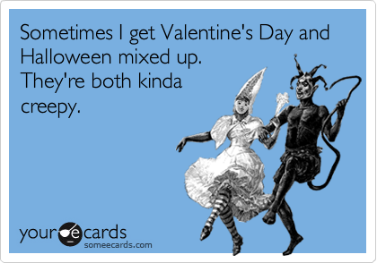 Sometimes I get Valentine's Day and Halloween mixed up.
They're both kinda
creepy.