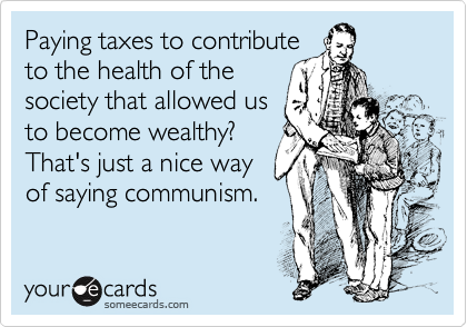 Paying taxes to contribute 
to the health of the 
society that allowed us 
to become wealthy? 
That's just a nice way
of saying communism. 