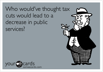 Who would've thought tax
cuts would lead to a
decrease in public
services? 