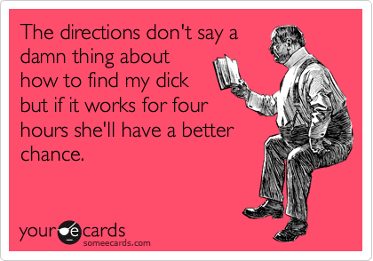 The directions don't say a
damn thing about
how to find my dick
but if it works for four
hours she'll have a better
chance.