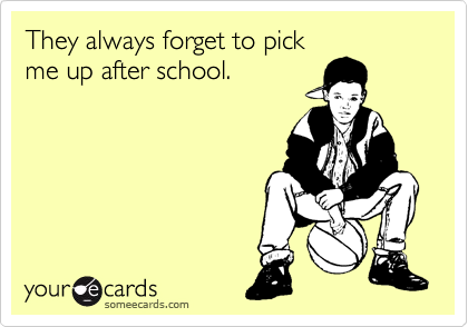 They always forget to pick
me up after school.