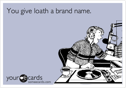 You give loath a brand name.