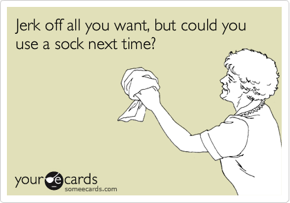 Jerk off all you want, but could you use a sock next time? 