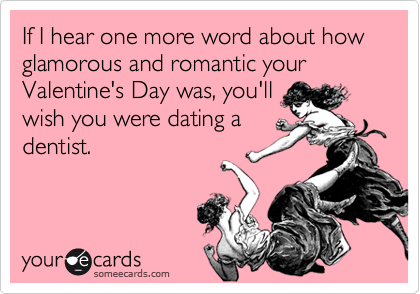If I hear one more word about how glamorous and romantic your Valentine's Day was, you'll
wish you were dating a
dentist.
