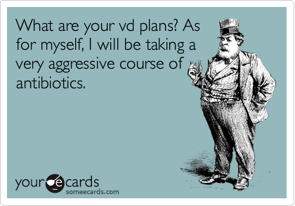 What are your vd plans? As
for myself, I will be taking a
very aggressive course of
antibiotics. 