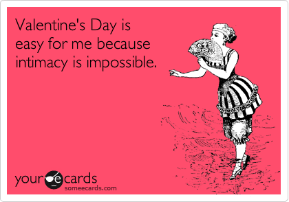Valentine's Day is
easy for me because
intimacy is impossible.