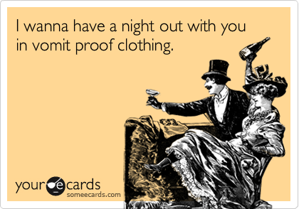 I wanna have a night out with you in vomit proof clothing.