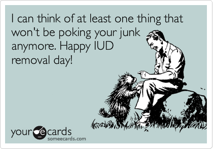 I can think of at least one thing that won't be poking your junk
anymore. Happy IUD
removal day!