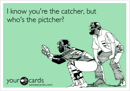 I know you're the catcher, but who's the pictcher?