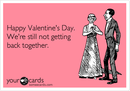 

Happy Valentine's Day. 
We're still not getting
back together.