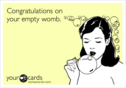 Congratulations on
your empty womb.