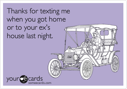 Thanks for texting me 
when you got home
or to your ex's 
house last night.
