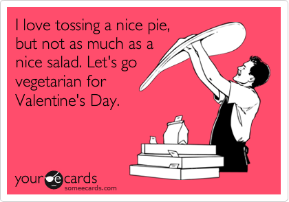 I love tossing a nice pie,
but not as much as a
nice salad. Let's go
vegetarian for
Valentine's Day.