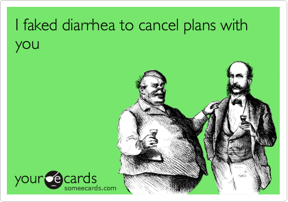 I faked diarrhea to cancel plans with you