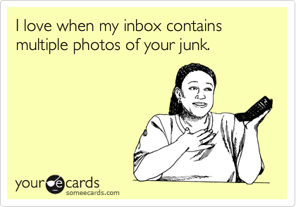 I love when my inbox contains multiple photos of your junk.