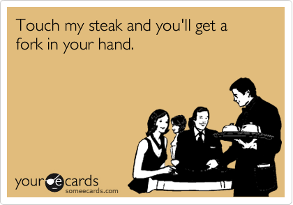Touch my steak and you'll get a 
fork in your hand.