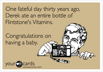 One fateful day thirty years ago, Derek ate an entire bottle of Flintstone's Vitamins.

Congratulations on
having a baby.