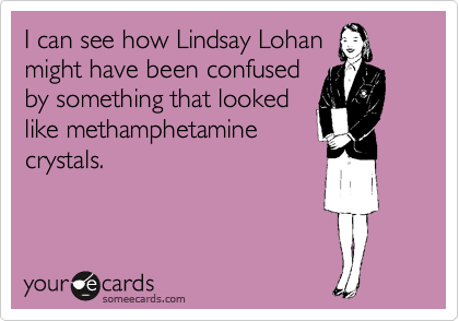 I can see how Lindsay Lohan
might have been confused
by something that looked
like methamphetamine
crystals.