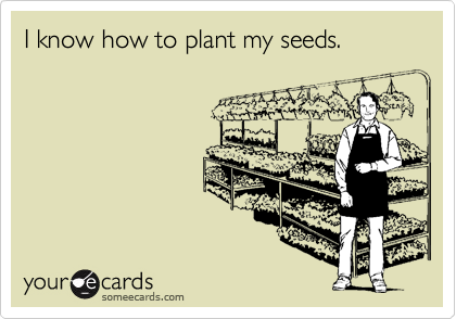 I know how to plant my seeds.