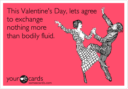 This Valentine's Day, lets agree
to exchange
nothing more
than bodily fluid. 