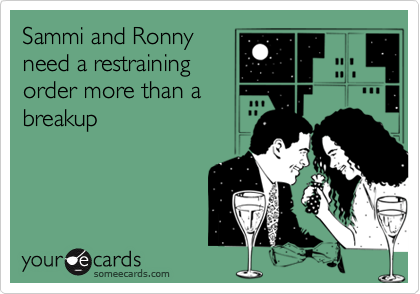 Sammi and Ronny
need a restraining
order more than a
breakup