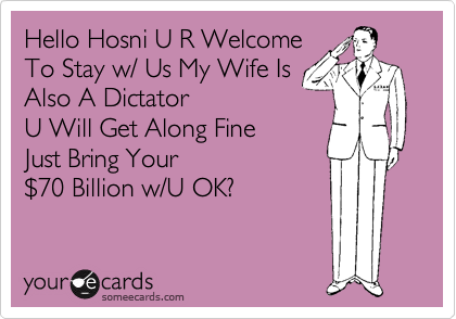 Hello Hosni U R Welcome 
To Stay w/ Us My Wife Is 
Also A Dictator 
U Will Get Along Fine
Just Bring Your
%2470 Billion w/U OK?
