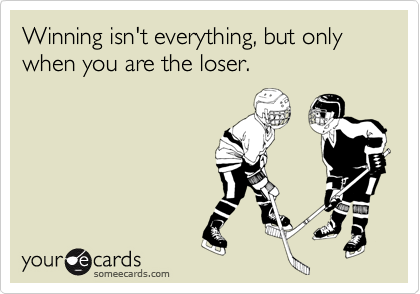 Winning isn't everything, but only when you are the loser.