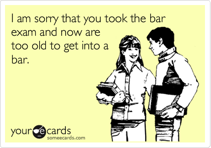 I am sorry that you took the bar exam and now are
too old to get into a
bar.