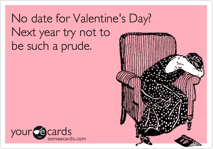 No date for Valentine's Day? 
Next year try not to
be such a prude.
