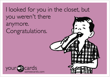 I looked for you in the closet, but you weren't there
anymore.
Congratulations. 