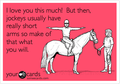 I love you this much!  But then, jockeys usually have
really short 
arms so make of
that what
you will.