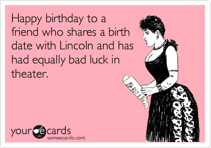 Happy birthday to a
friend who shares a birth
date with Lincoln and has
had equally bad luck in
theater. 