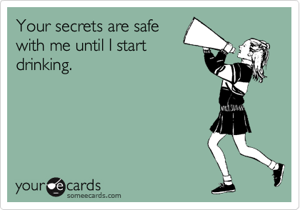 Your secrets are safe
with me until I start
drinking.