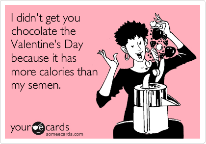 I didn't get you
chocolate the
Valentine's Day
because it has
more calories than
my semen.