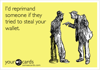 I'd reprimand
someone if they
tried to steal your
wallet.