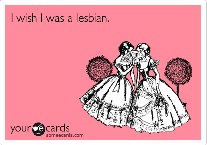 I wish I was a lesbian.