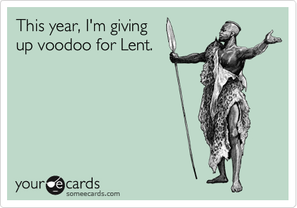 This year, I'm giving
up voodoo for Lent.