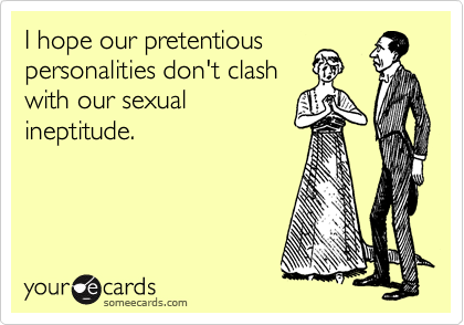 I hope our pretentious
personalities don't clash
with our sexual
ineptitude.