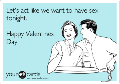 Let's act like we want to have sex tonight.

Happy Valentines
Day.