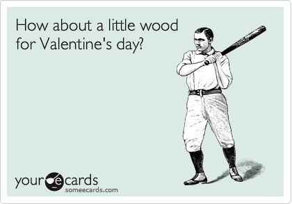 How about a little wood
for Valentine's day?