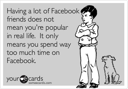 Having a lot of Facebook
friends does not
mean you're popular
in real life.  It only
means you spend way
too much time on
Facebook.