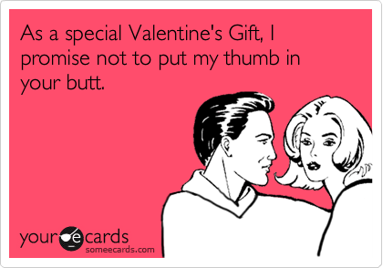 As a special Valentine's Gift, I promise not to put my thumb in your butt.