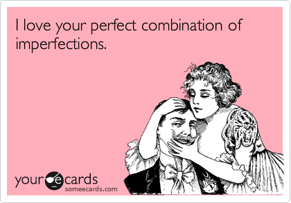 I love your perfect combination of imperfections.