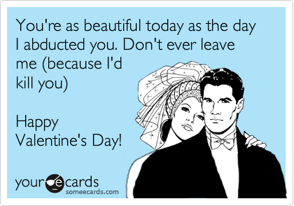 You're as beautiful today as the day I abducted you. Don't ever leave me %28because I'd
kill you%29

Happy
Valentine's Day! 