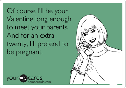 Of course I'll be your
Valentine long enough
to meet your parents.
And for an extra
twenty, I'll pretend to
be pregnant.