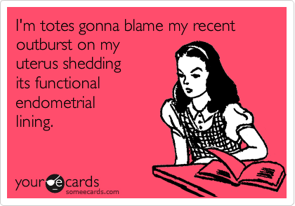 I'm totes gonna blame my recent outburst on my
uterus shedding
its functional 
endometrial
lining. 