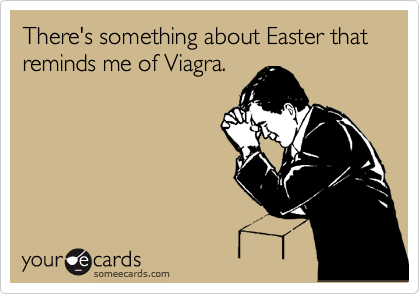There's something about Easter that reminds me of Viagra.