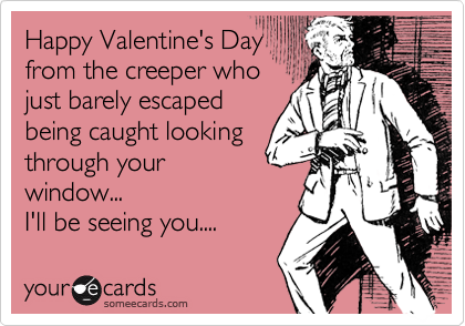 Happy Valentine's Day 
from the creeper who
just barely escaped
being caught looking
through your
window...
I'll be seeing you....