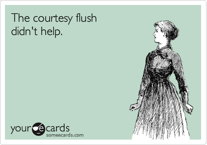 The courtesy flush
didn't help.